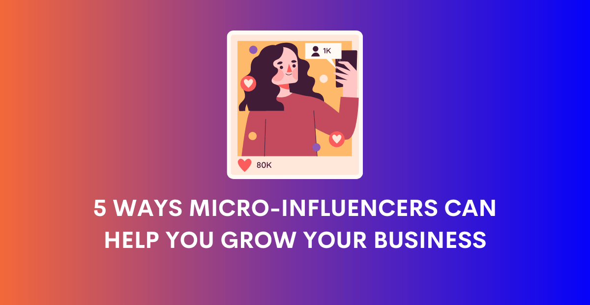 5 Ways Micro-Influencers Can Help You Grow Your Business
